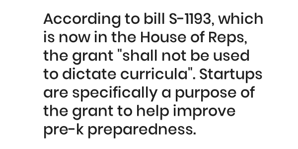 According to bill S-1193, which is now in the House of Reps, the grant "shall not be used to dictate curricula". Startups are specifically a purpose of the grant to help improve pre-k preparedness.